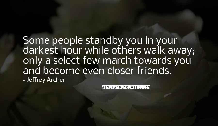 Jeffrey Archer Quotes: Some people standby you in your darkest hour while others walk away; only a select few march towards you and become even closer friends.