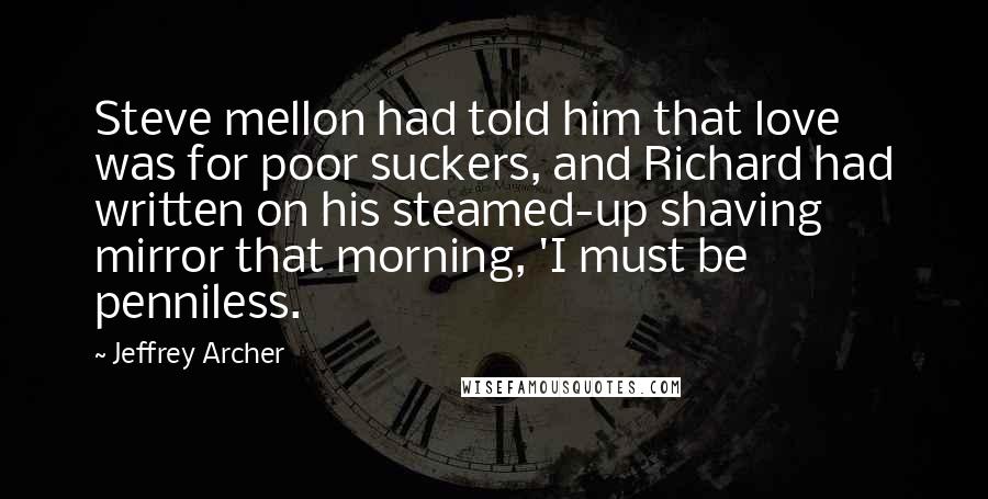 Jeffrey Archer Quotes: Steve mellon had told him that love was for poor suckers, and Richard had written on his steamed-up shaving mirror that morning, 'I must be penniless.