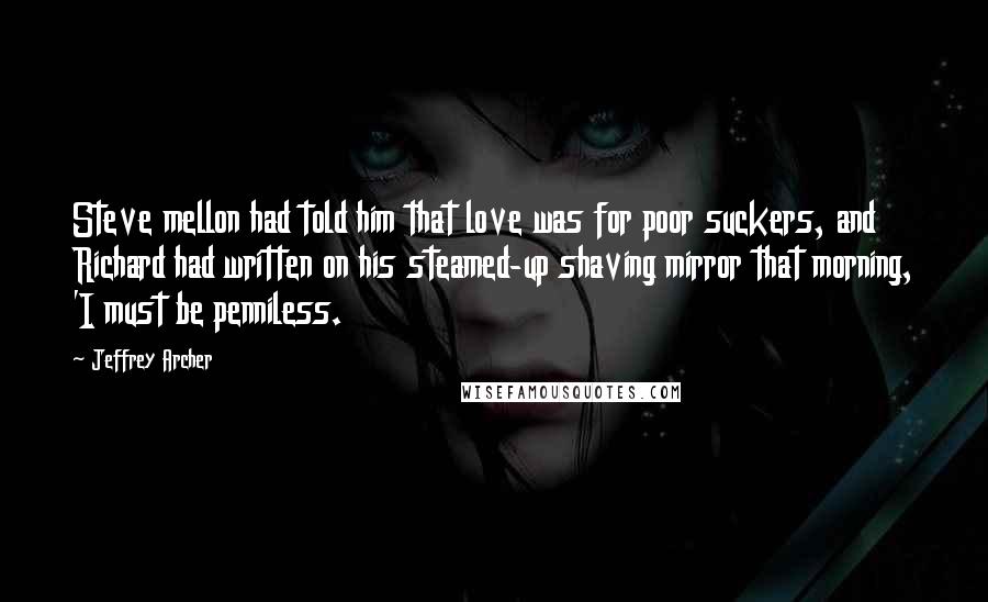 Jeffrey Archer Quotes: Steve mellon had told him that love was for poor suckers, and Richard had written on his steamed-up shaving mirror that morning, 'I must be penniless.