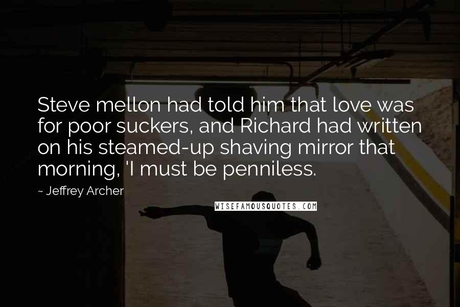 Jeffrey Archer Quotes: Steve mellon had told him that love was for poor suckers, and Richard had written on his steamed-up shaving mirror that morning, 'I must be penniless.