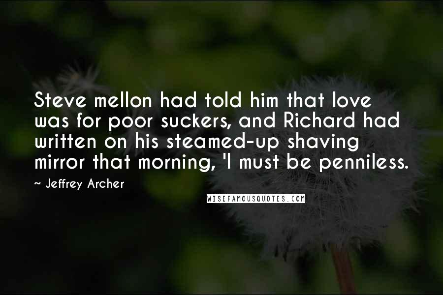 Jeffrey Archer Quotes: Steve mellon had told him that love was for poor suckers, and Richard had written on his steamed-up shaving mirror that morning, 'I must be penniless.