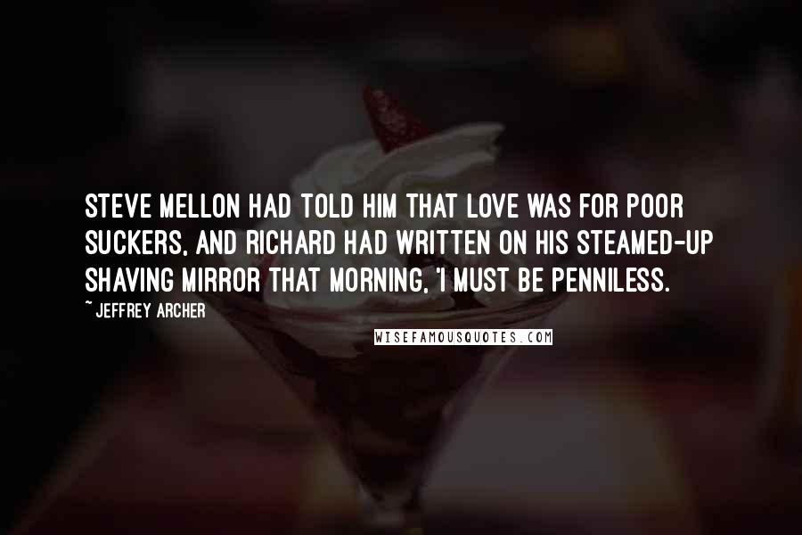 Jeffrey Archer Quotes: Steve mellon had told him that love was for poor suckers, and Richard had written on his steamed-up shaving mirror that morning, 'I must be penniless.