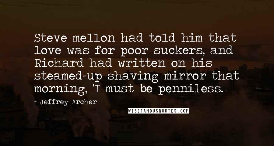 Jeffrey Archer Quotes: Steve mellon had told him that love was for poor suckers, and Richard had written on his steamed-up shaving mirror that morning, 'I must be penniless.