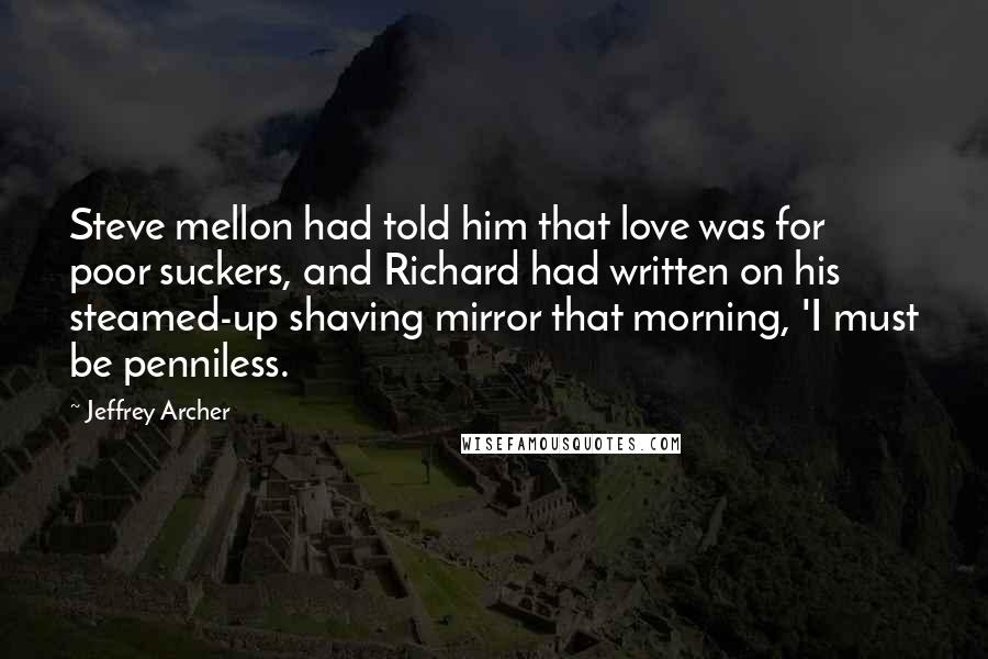 Jeffrey Archer Quotes: Steve mellon had told him that love was for poor suckers, and Richard had written on his steamed-up shaving mirror that morning, 'I must be penniless.