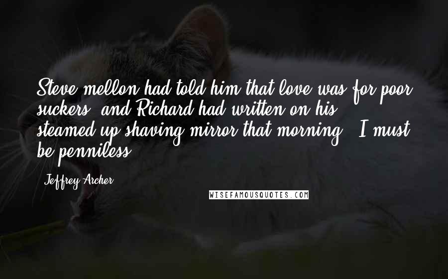 Jeffrey Archer Quotes: Steve mellon had told him that love was for poor suckers, and Richard had written on his steamed-up shaving mirror that morning, 'I must be penniless.