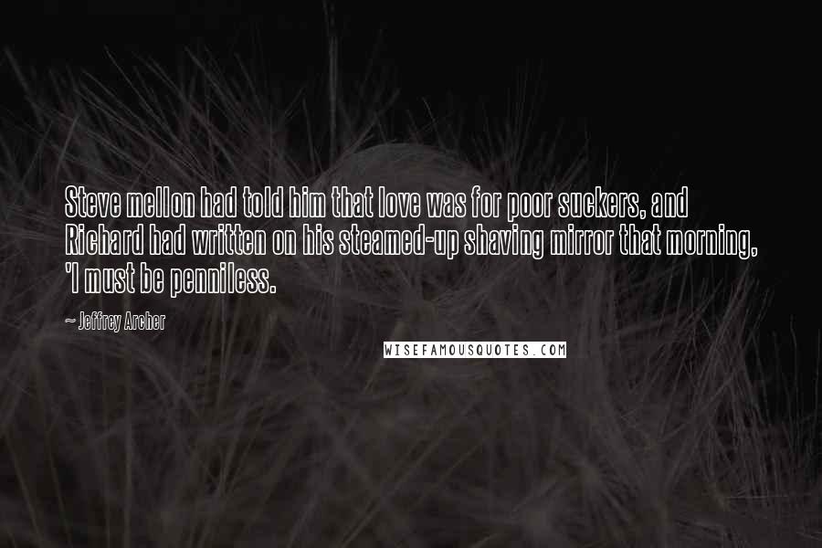 Jeffrey Archer Quotes: Steve mellon had told him that love was for poor suckers, and Richard had written on his steamed-up shaving mirror that morning, 'I must be penniless.