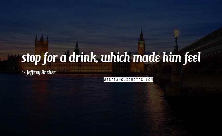 Jeffrey Archer Quotes: stop for a drink, which made him feel