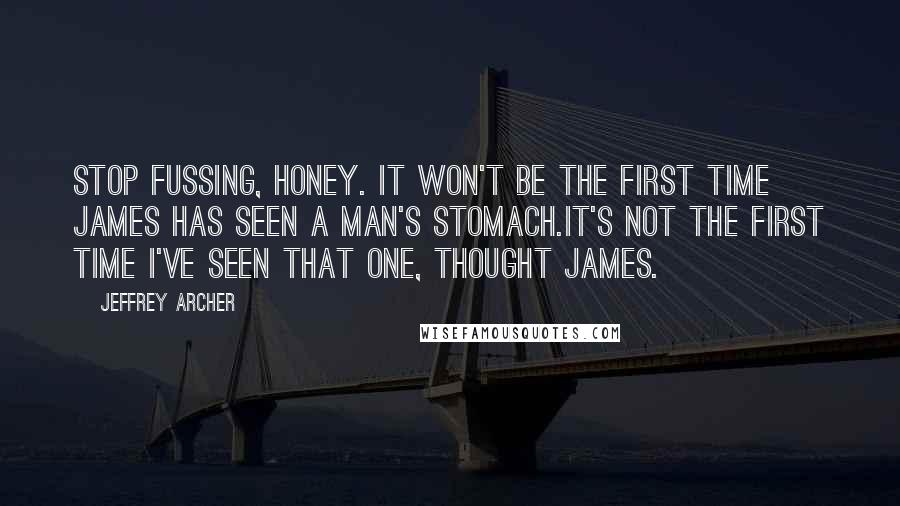 Jeffrey Archer Quotes: Stop fussing, honey. It won't be the first time James has seen a man's stomach.It's not the first time I've seen that one, thought James.