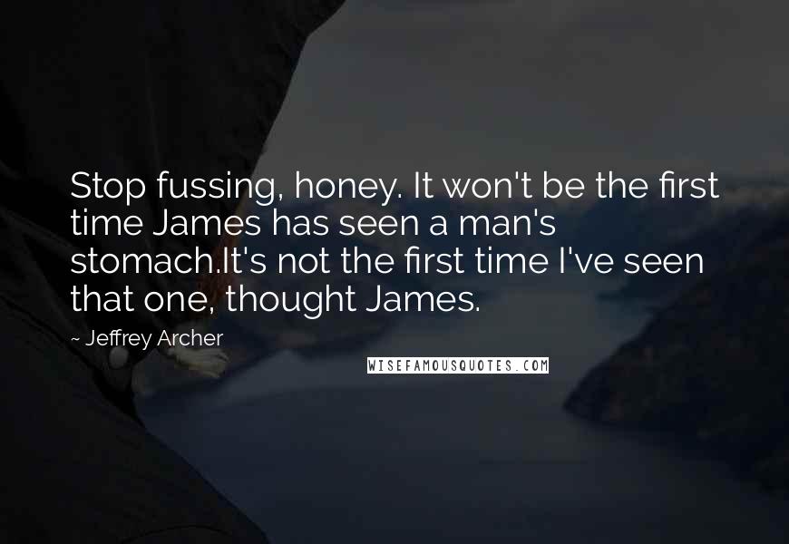 Jeffrey Archer Quotes: Stop fussing, honey. It won't be the first time James has seen a man's stomach.It's not the first time I've seen that one, thought James.