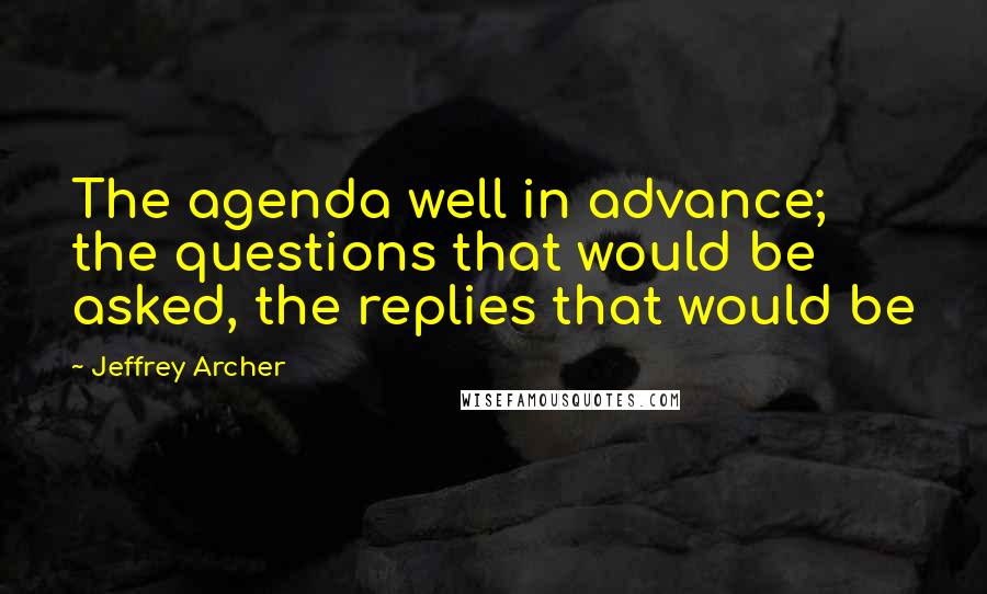 Jeffrey Archer Quotes: The agenda well in advance; the questions that would be asked, the replies that would be