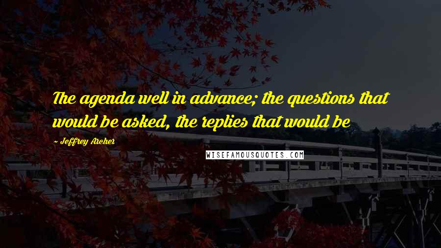 Jeffrey Archer Quotes: The agenda well in advance; the questions that would be asked, the replies that would be