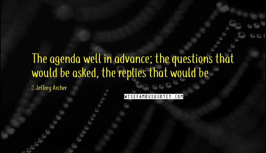 Jeffrey Archer Quotes: The agenda well in advance; the questions that would be asked, the replies that would be