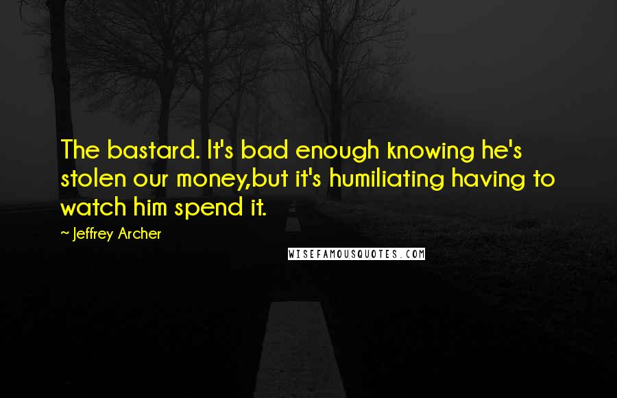 Jeffrey Archer Quotes: The bastard. It's bad enough knowing he's stolen our money,but it's humiliating having to watch him spend it.