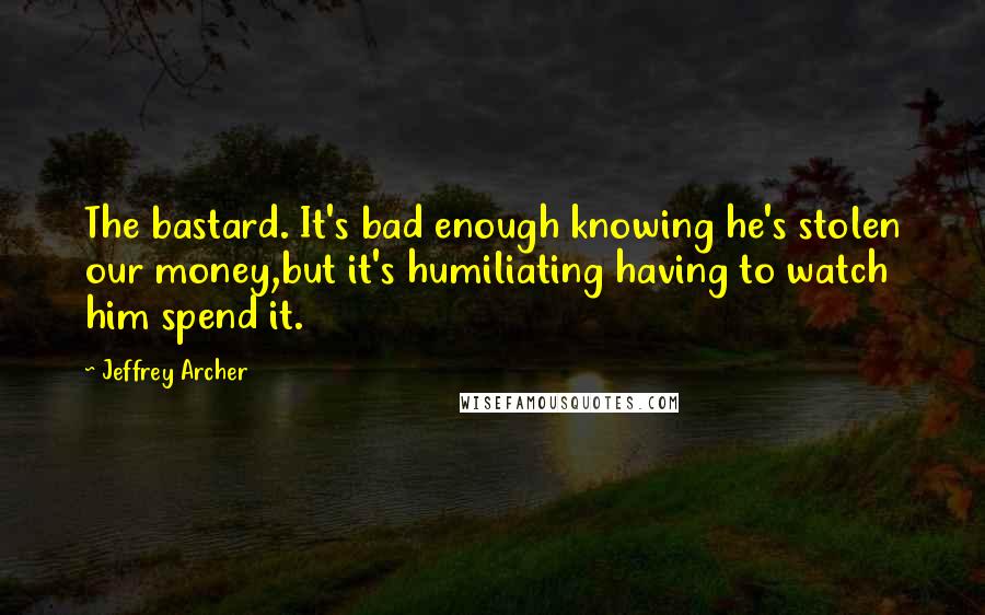 Jeffrey Archer Quotes: The bastard. It's bad enough knowing he's stolen our money,but it's humiliating having to watch him spend it.