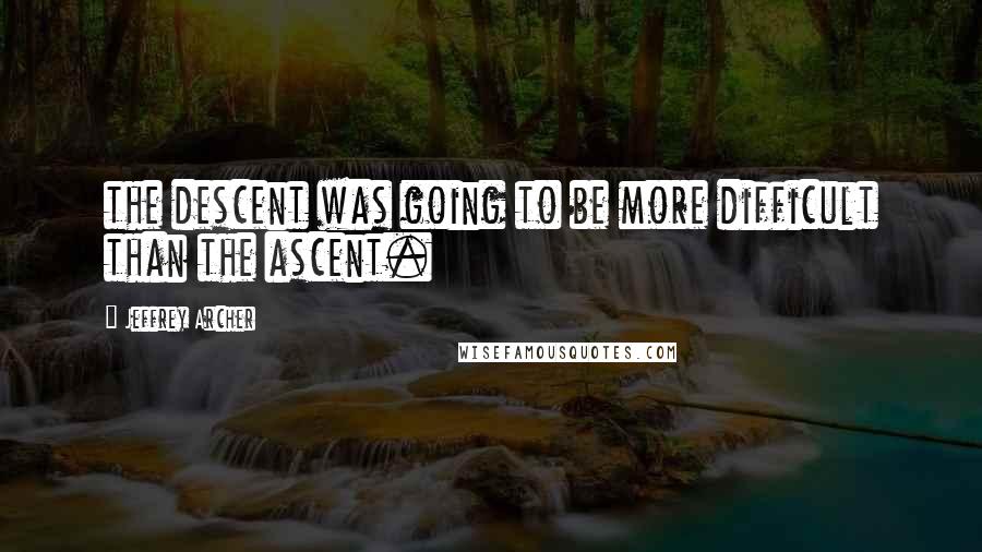 Jeffrey Archer Quotes: the descent was going to be more difficult than the ascent.