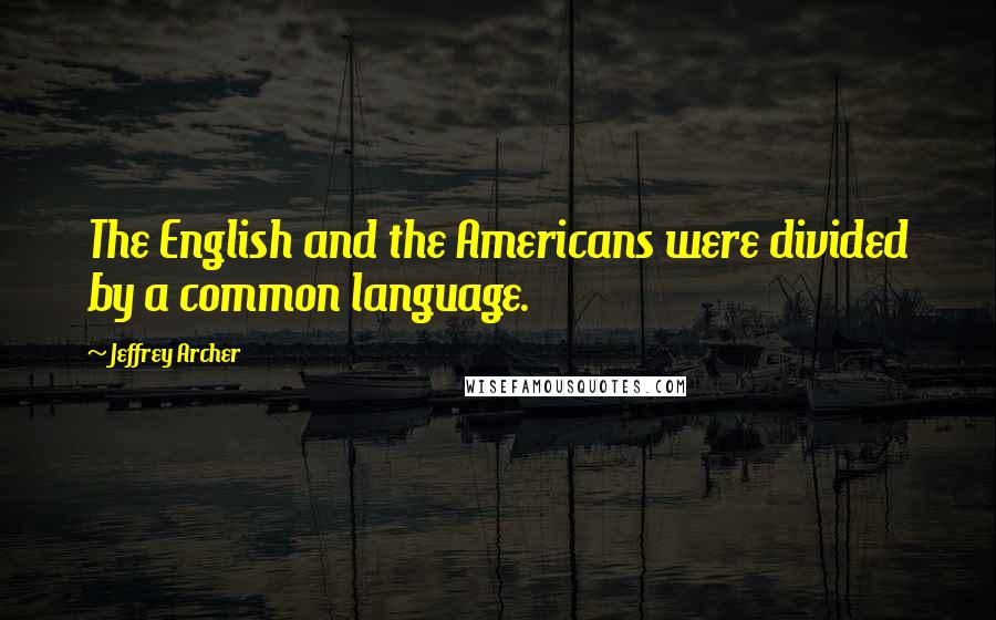 Jeffrey Archer Quotes: The English and the Americans were divided by a common language.