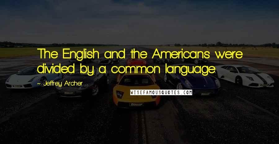 Jeffrey Archer Quotes: The English and the Americans were divided by a common language.