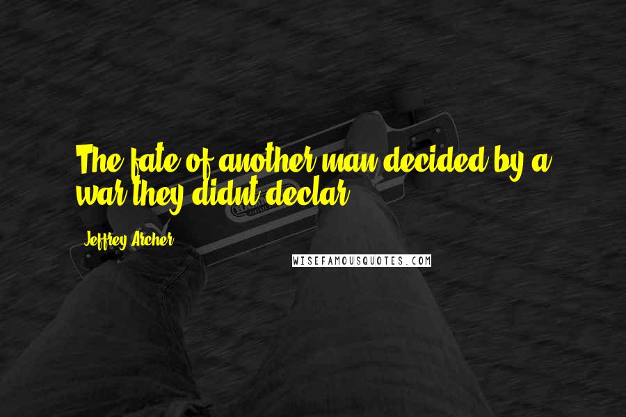 Jeffrey Archer Quotes: The fate of another man decided by a war they didnt declar