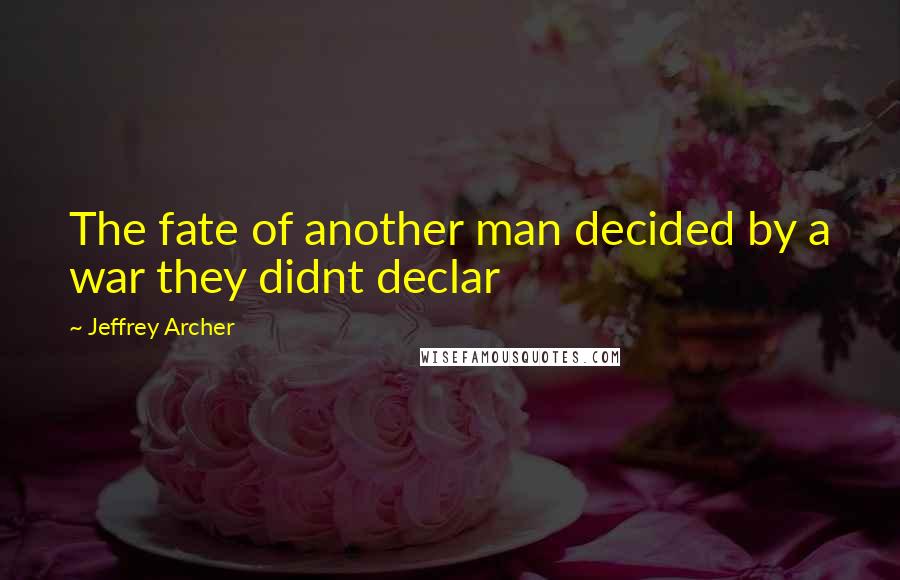 Jeffrey Archer Quotes: The fate of another man decided by a war they didnt declar