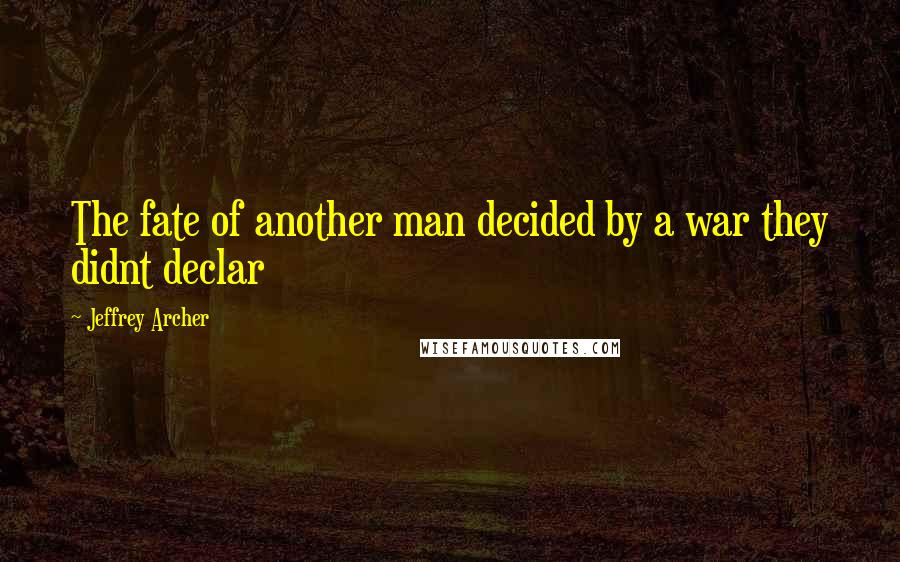 Jeffrey Archer Quotes: The fate of another man decided by a war they didnt declar