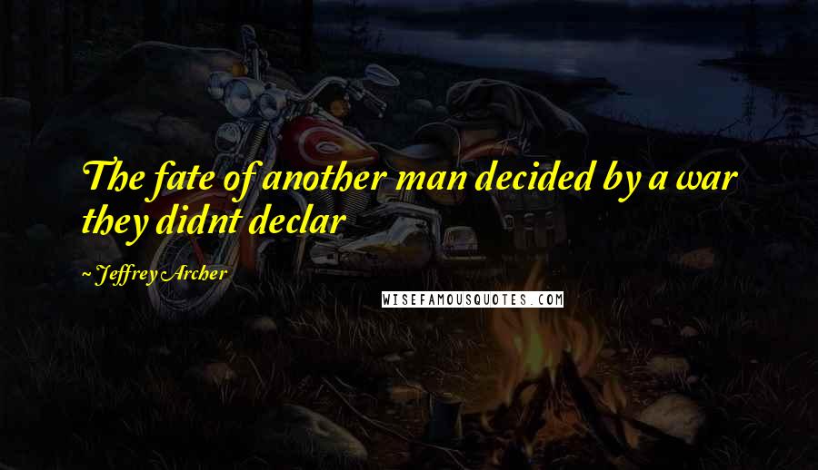 Jeffrey Archer Quotes: The fate of another man decided by a war they didnt declar