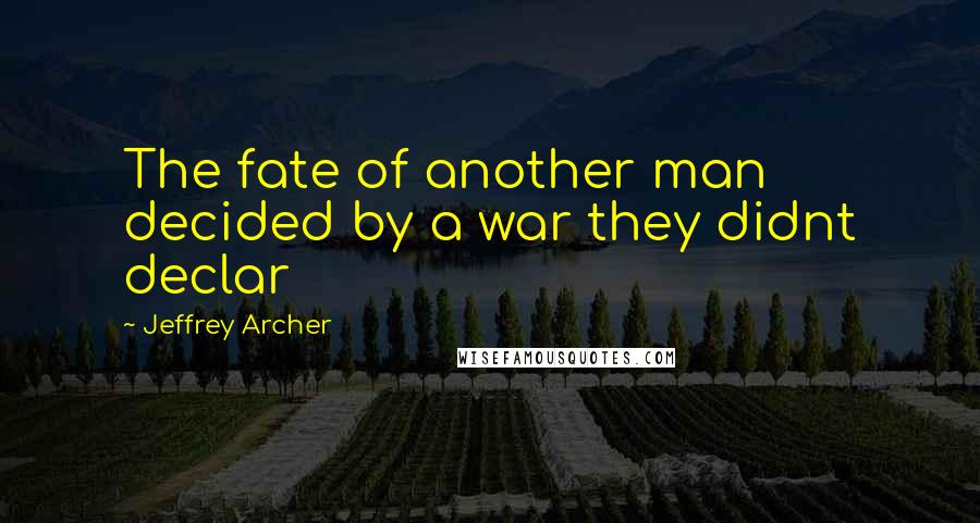 Jeffrey Archer Quotes: The fate of another man decided by a war they didnt declar