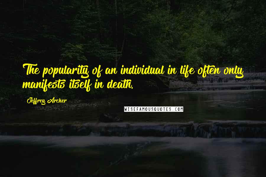 Jeffrey Archer Quotes: The popularity of an individual in life often only manifests itself in death.