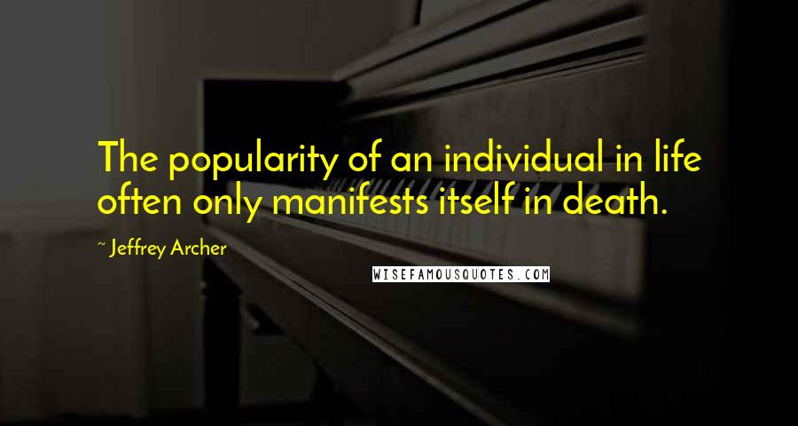 Jeffrey Archer Quotes: The popularity of an individual in life often only manifests itself in death.