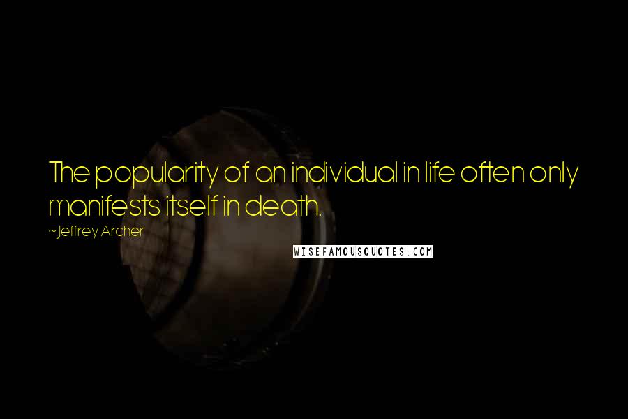 Jeffrey Archer Quotes: The popularity of an individual in life often only manifests itself in death.