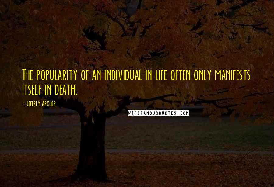 Jeffrey Archer Quotes: The popularity of an individual in life often only manifests itself in death.