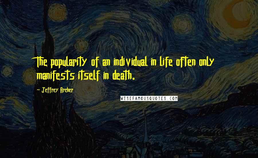 Jeffrey Archer Quotes: The popularity of an individual in life often only manifests itself in death.