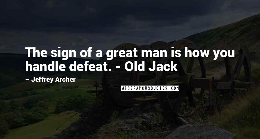 Jeffrey Archer Quotes: The sign of a great man is how you handle defeat. - Old Jack