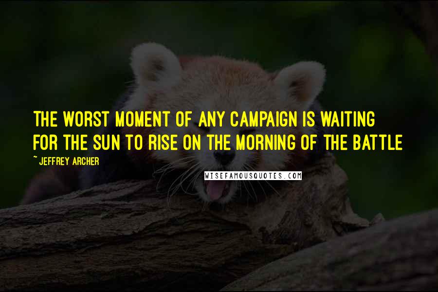 Jeffrey Archer Quotes: The worst moment of any campaign is waiting for the sun to rise on the morning of the battle