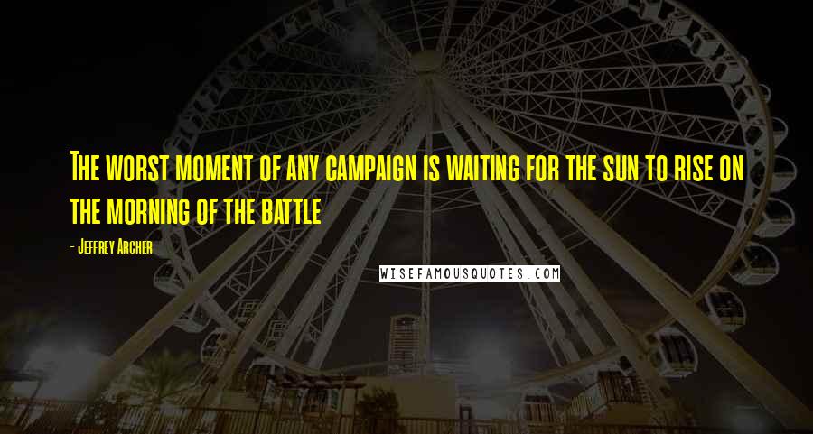 Jeffrey Archer Quotes: The worst moment of any campaign is waiting for the sun to rise on the morning of the battle