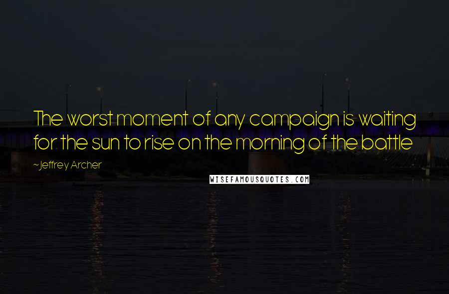 Jeffrey Archer Quotes: The worst moment of any campaign is waiting for the sun to rise on the morning of the battle