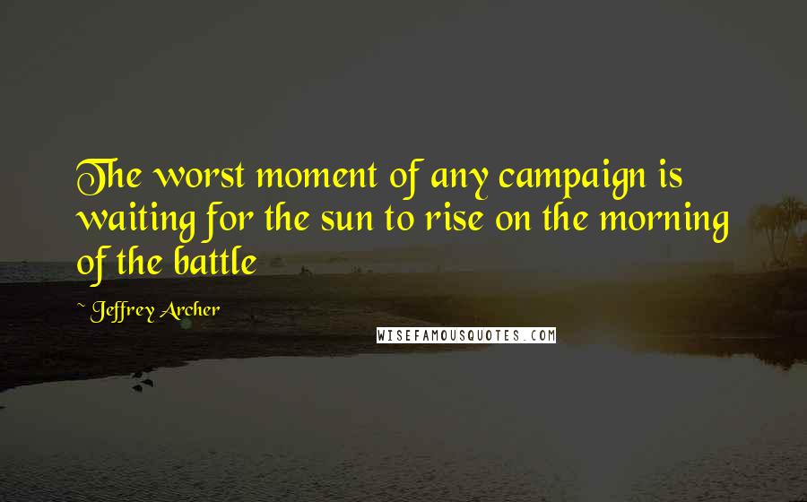 Jeffrey Archer Quotes: The worst moment of any campaign is waiting for the sun to rise on the morning of the battle