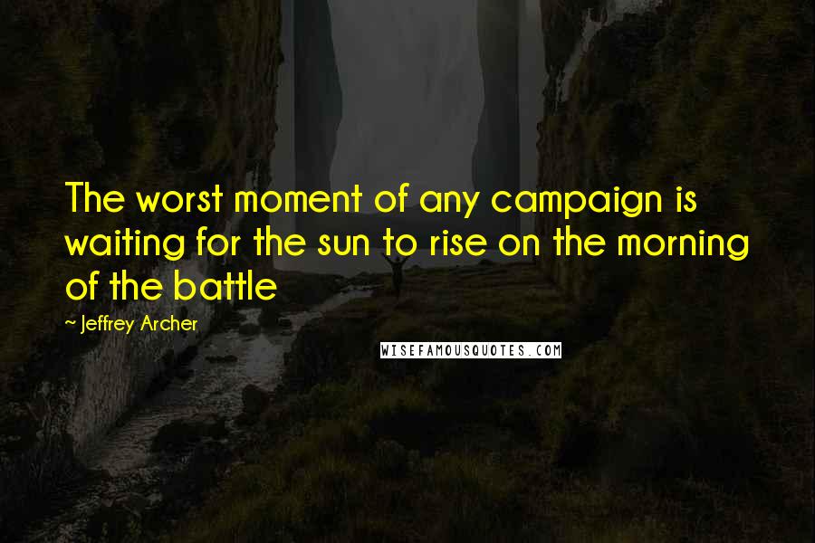 Jeffrey Archer Quotes: The worst moment of any campaign is waiting for the sun to rise on the morning of the battle