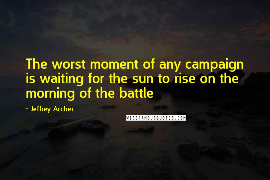 Jeffrey Archer Quotes: The worst moment of any campaign is waiting for the sun to rise on the morning of the battle