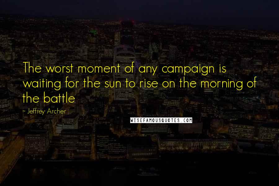 Jeffrey Archer Quotes: The worst moment of any campaign is waiting for the sun to rise on the morning of the battle