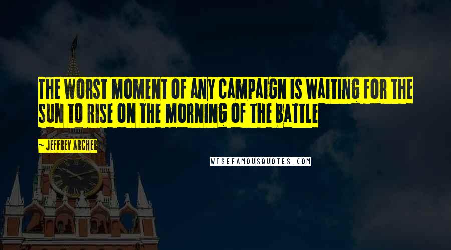 Jeffrey Archer Quotes: The worst moment of any campaign is waiting for the sun to rise on the morning of the battle