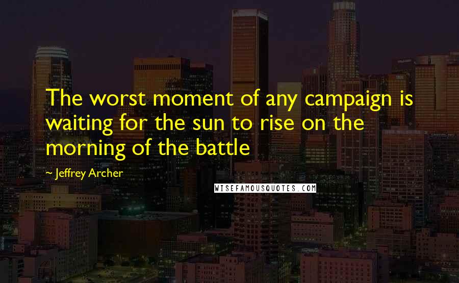 Jeffrey Archer Quotes: The worst moment of any campaign is waiting for the sun to rise on the morning of the battle