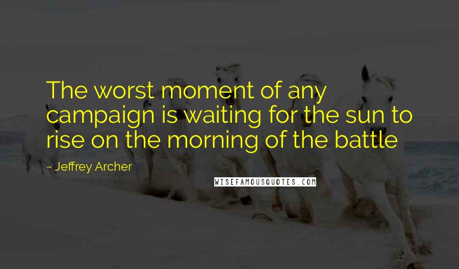 Jeffrey Archer Quotes: The worst moment of any campaign is waiting for the sun to rise on the morning of the battle