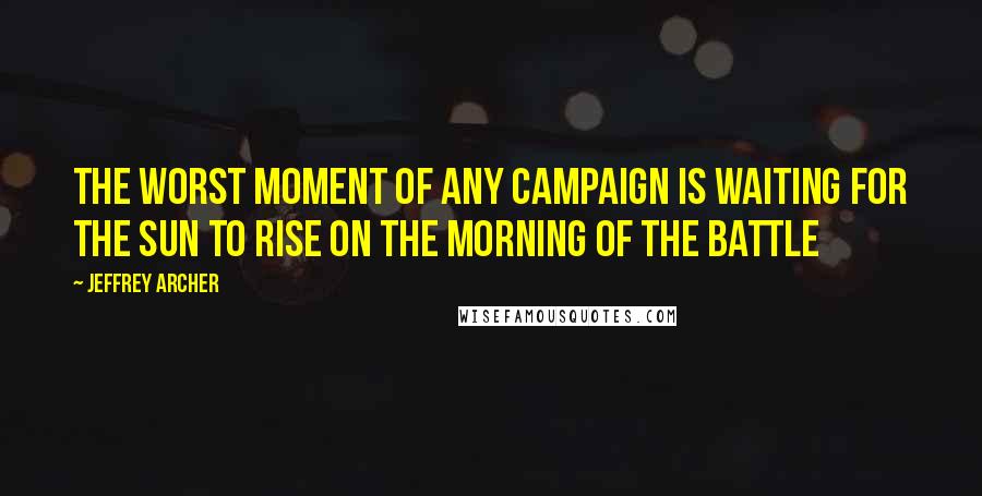 Jeffrey Archer Quotes: The worst moment of any campaign is waiting for the sun to rise on the morning of the battle