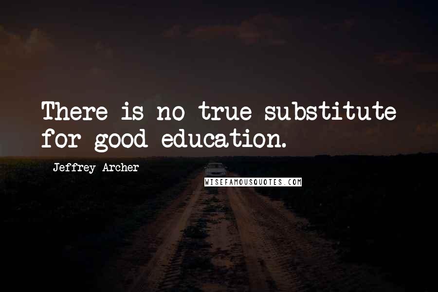 Jeffrey Archer Quotes: There is no true substitute for good education.