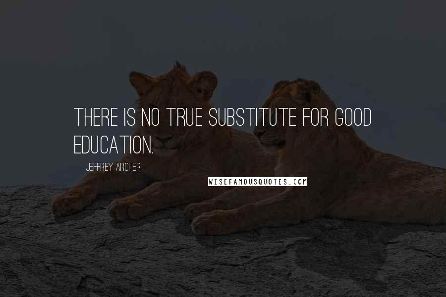 Jeffrey Archer Quotes: There is no true substitute for good education.