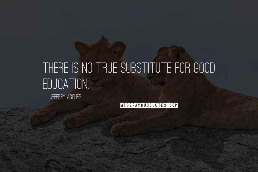 Jeffrey Archer Quotes: There is no true substitute for good education.