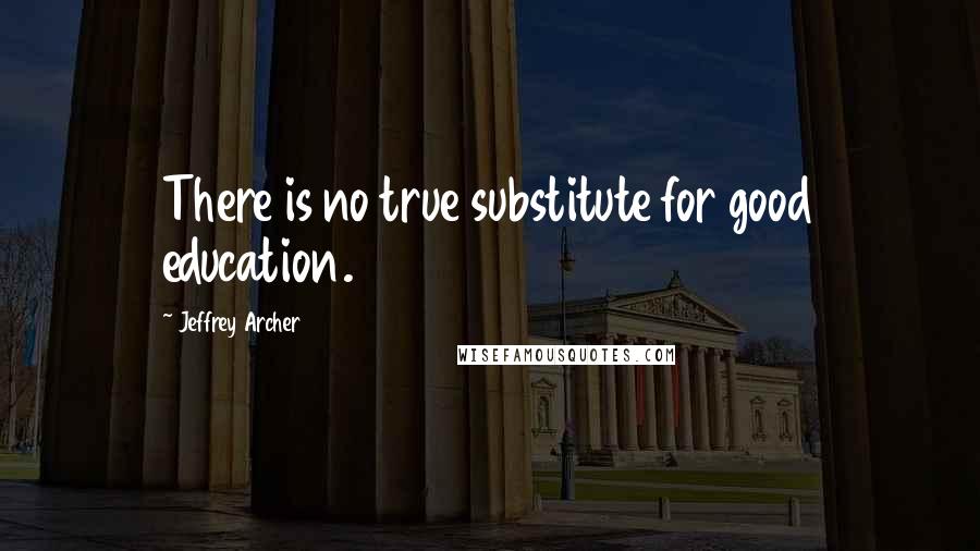 Jeffrey Archer Quotes: There is no true substitute for good education.