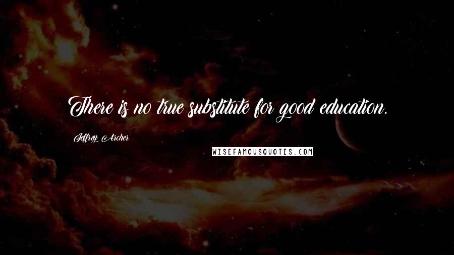 Jeffrey Archer Quotes: There is no true substitute for good education.