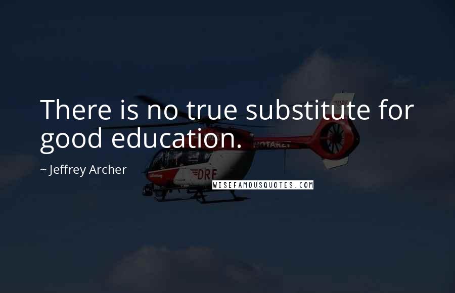 Jeffrey Archer Quotes: There is no true substitute for good education.