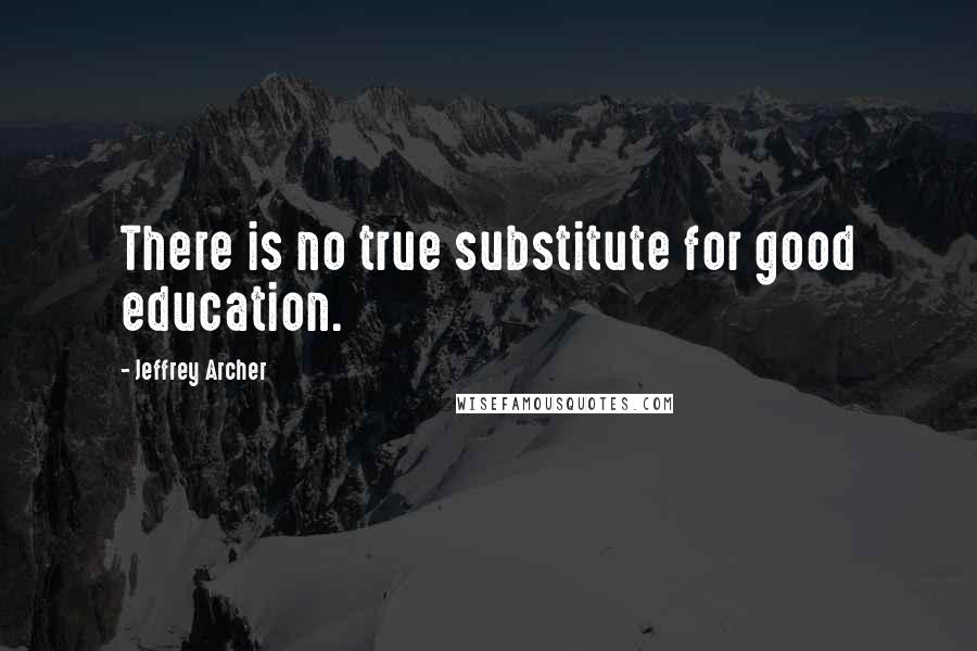 Jeffrey Archer Quotes: There is no true substitute for good education.